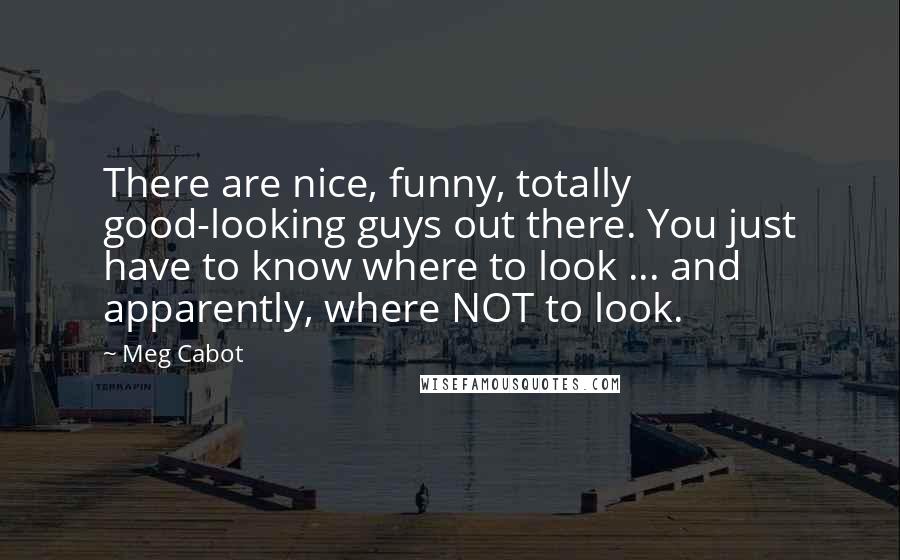 Meg Cabot Quotes: There are nice, funny, totally good-looking guys out there. You just have to know where to look ... and apparently, where NOT to look.
