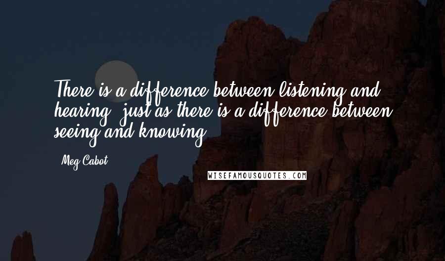 Meg Cabot Quotes: There is a difference between listening and hearing, just as there is a difference between seeing and knowing.