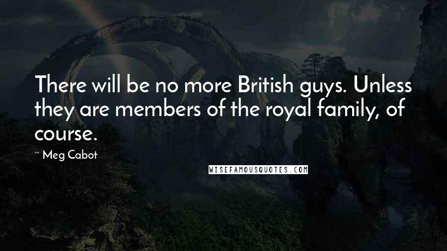 Meg Cabot Quotes: There will be no more British guys. Unless they are members of the royal family, of course.