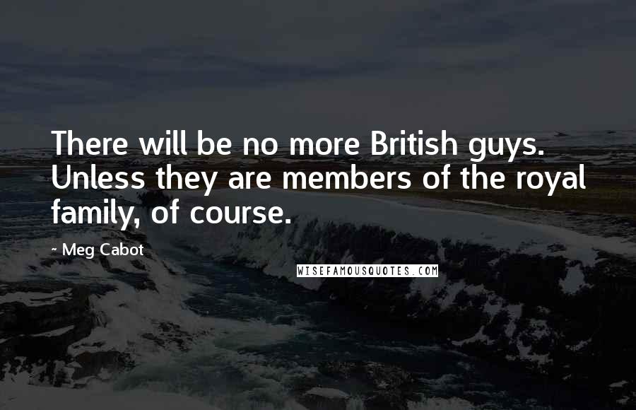 Meg Cabot Quotes: There will be no more British guys. Unless they are members of the royal family, of course.