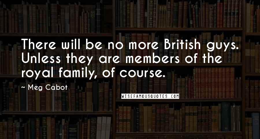 Meg Cabot Quotes: There will be no more British guys. Unless they are members of the royal family, of course.