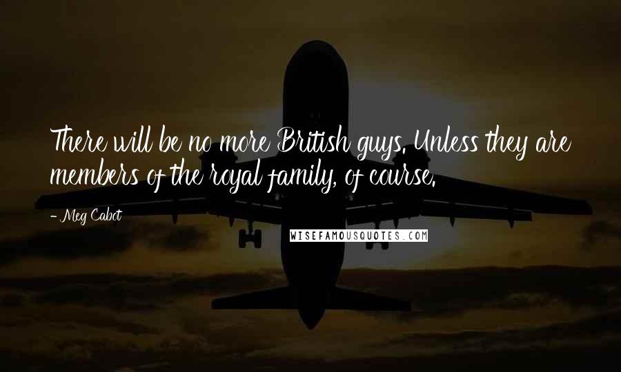 Meg Cabot Quotes: There will be no more British guys. Unless they are members of the royal family, of course.