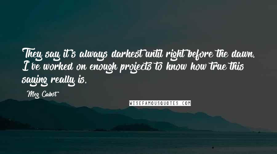 Meg Cabot Quotes: They say it's always darkest until right before the dawn. I've worked on enough projects to know how true this saying really is.