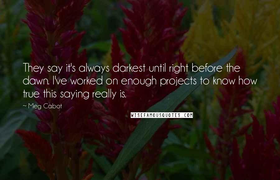 Meg Cabot Quotes: They say it's always darkest until right before the dawn. I've worked on enough projects to know how true this saying really is.