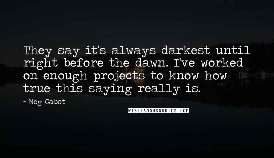 Meg Cabot Quotes: They say it's always darkest until right before the dawn. I've worked on enough projects to know how true this saying really is.