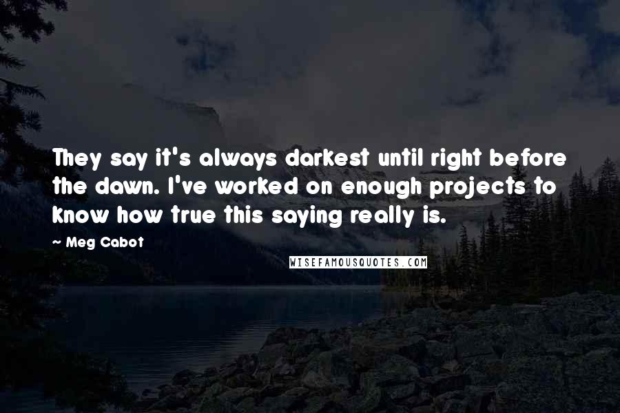 Meg Cabot Quotes: They say it's always darkest until right before the dawn. I've worked on enough projects to know how true this saying really is.