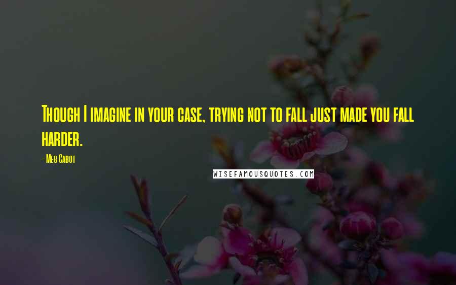 Meg Cabot Quotes: Though I imagine in your case, trying not to fall just made you fall harder.
