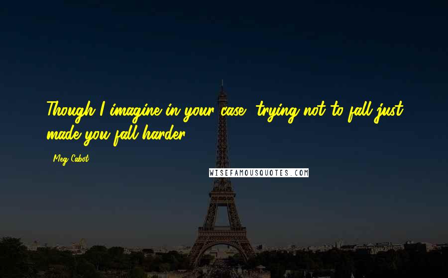 Meg Cabot Quotes: Though I imagine in your case, trying not to fall just made you fall harder.