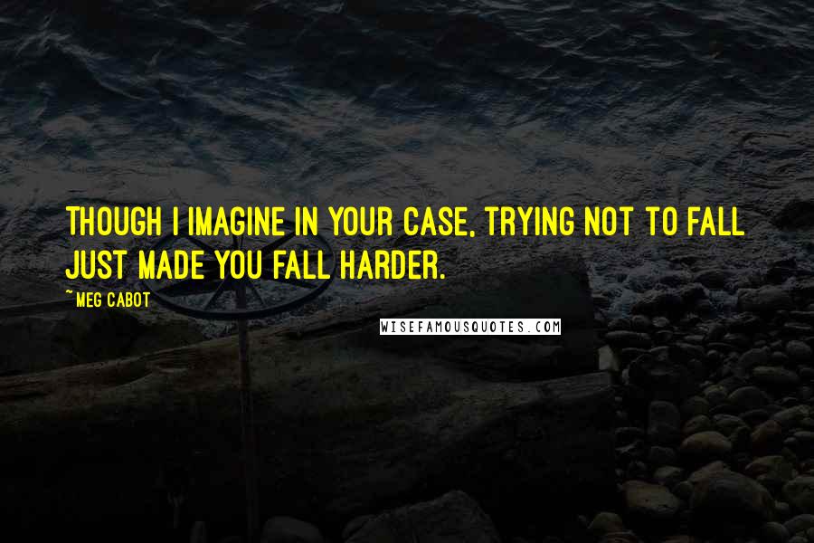 Meg Cabot Quotes: Though I imagine in your case, trying not to fall just made you fall harder.