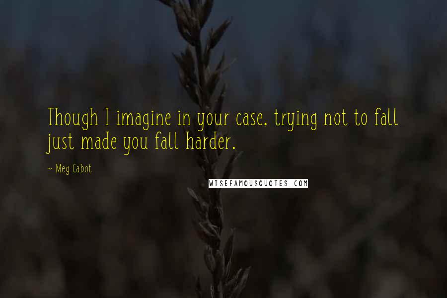 Meg Cabot Quotes: Though I imagine in your case, trying not to fall just made you fall harder.