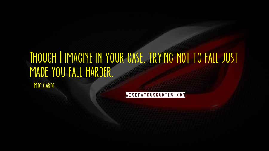 Meg Cabot Quotes: Though I imagine in your case, trying not to fall just made you fall harder.