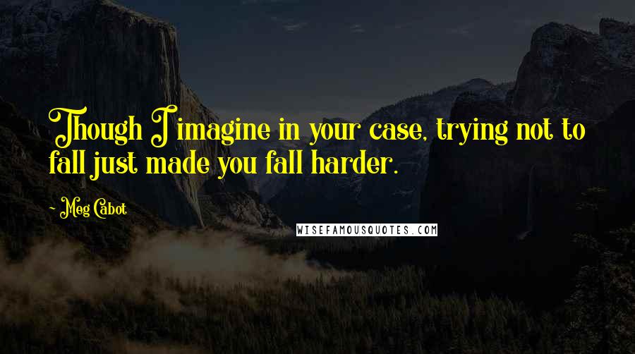 Meg Cabot Quotes: Though I imagine in your case, trying not to fall just made you fall harder.