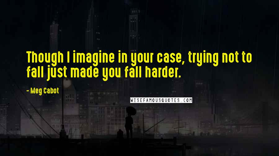 Meg Cabot Quotes: Though I imagine in your case, trying not to fall just made you fall harder.