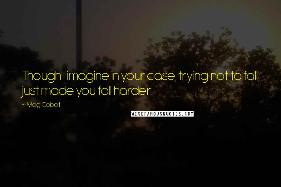 Meg Cabot Quotes: Though I imagine in your case, trying not to fall just made you fall harder.