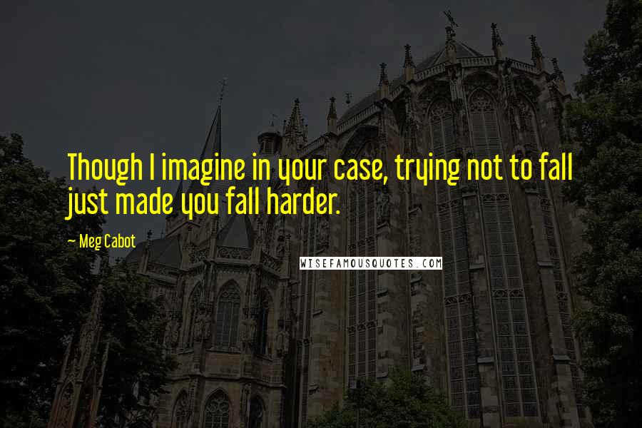 Meg Cabot Quotes: Though I imagine in your case, trying not to fall just made you fall harder.
