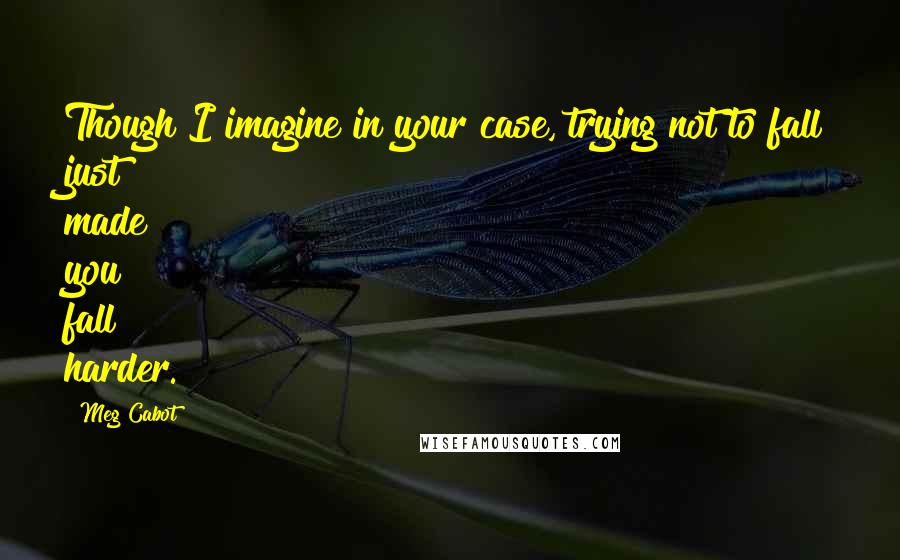 Meg Cabot Quotes: Though I imagine in your case, trying not to fall just made you fall harder.