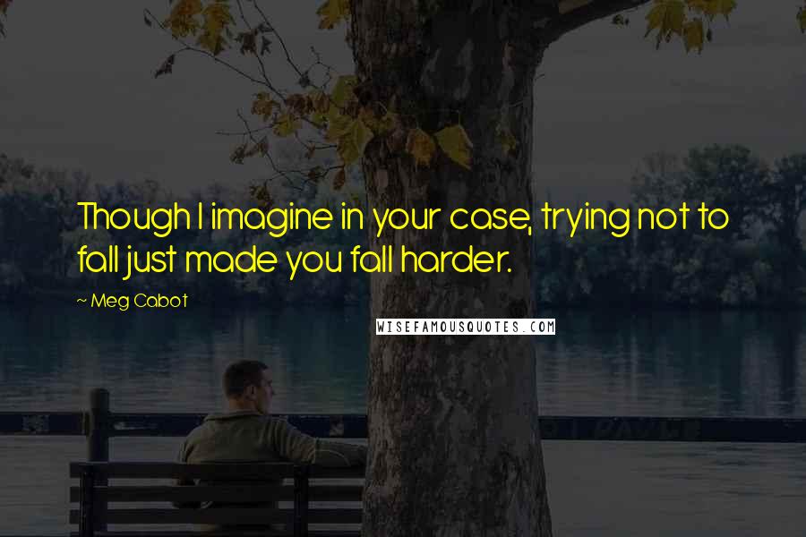 Meg Cabot Quotes: Though I imagine in your case, trying not to fall just made you fall harder.
