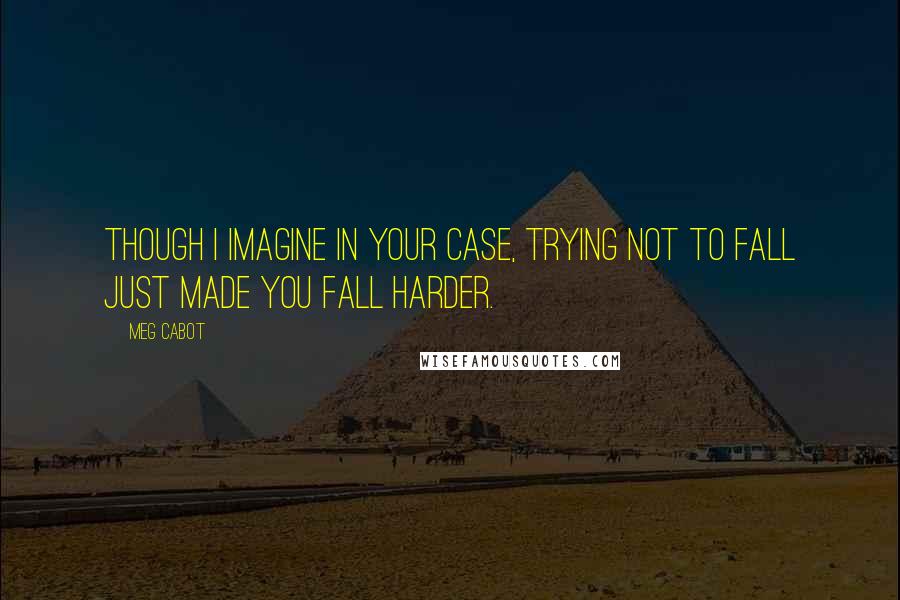 Meg Cabot Quotes: Though I imagine in your case, trying not to fall just made you fall harder.