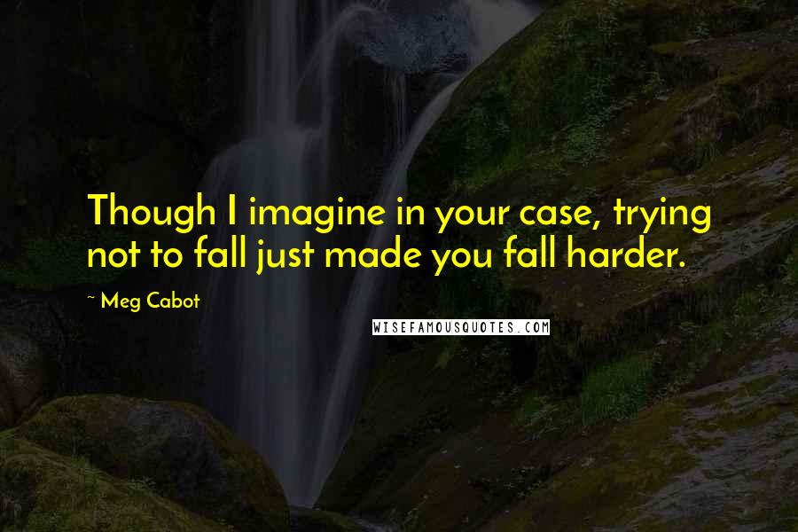 Meg Cabot Quotes: Though I imagine in your case, trying not to fall just made you fall harder.