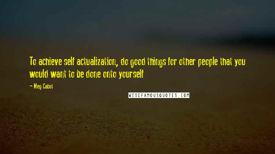 Meg Cabot Quotes: To achieve self actualization, do good things for other people that you would want to be done onto yourself