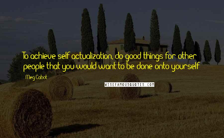 Meg Cabot Quotes: To achieve self actualization, do good things for other people that you would want to be done onto yourself