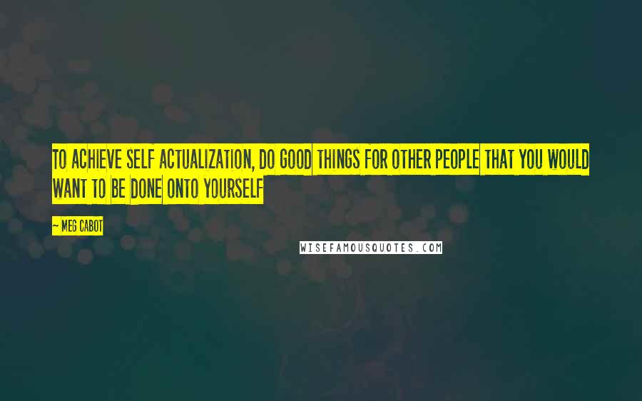 Meg Cabot Quotes: To achieve self actualization, do good things for other people that you would want to be done onto yourself