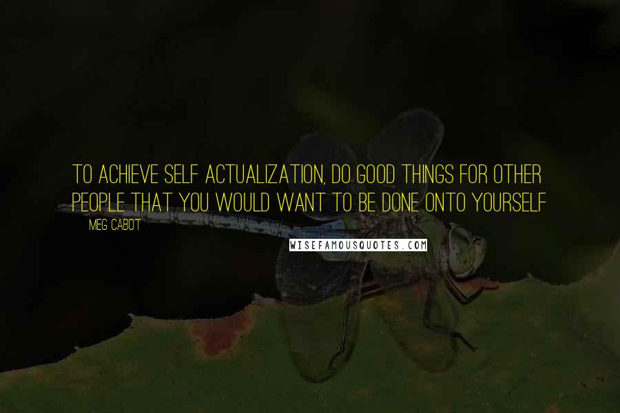 Meg Cabot Quotes: To achieve self actualization, do good things for other people that you would want to be done onto yourself