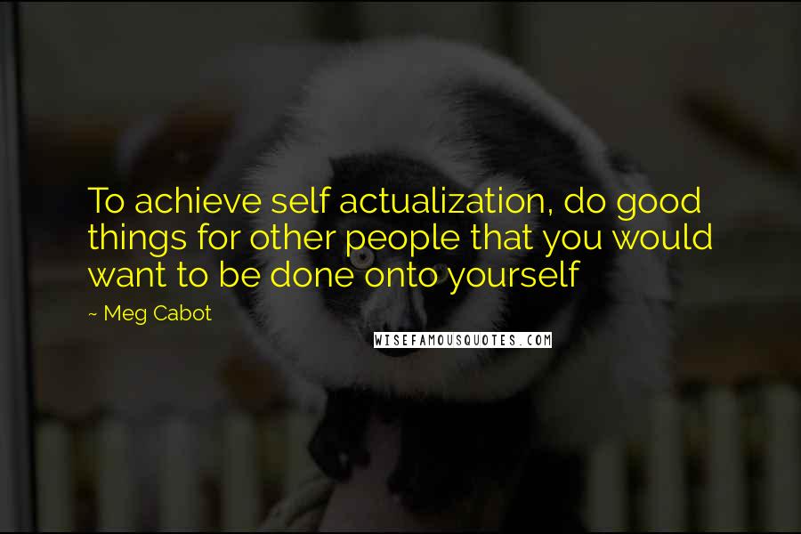 Meg Cabot Quotes: To achieve self actualization, do good things for other people that you would want to be done onto yourself