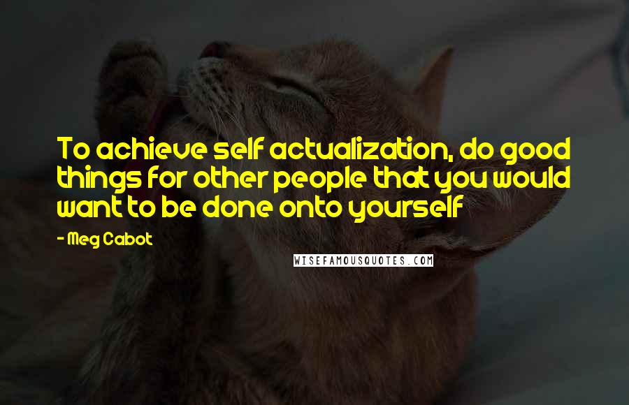 Meg Cabot Quotes: To achieve self actualization, do good things for other people that you would want to be done onto yourself