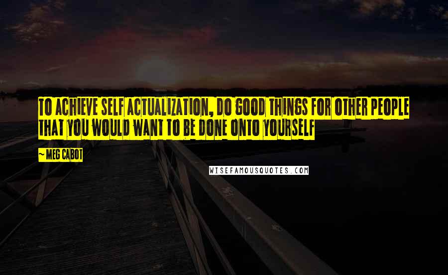 Meg Cabot Quotes: To achieve self actualization, do good things for other people that you would want to be done onto yourself