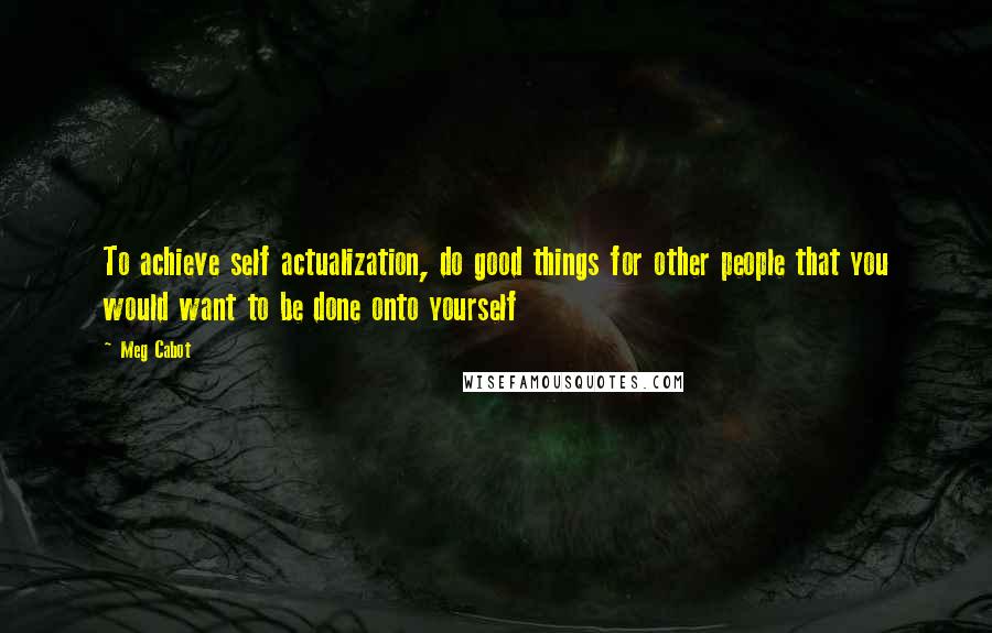 Meg Cabot Quotes: To achieve self actualization, do good things for other people that you would want to be done onto yourself