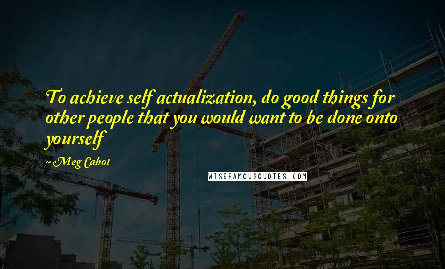 Meg Cabot Quotes: To achieve self actualization, do good things for other people that you would want to be done onto yourself