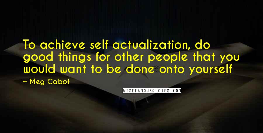 Meg Cabot Quotes: To achieve self actualization, do good things for other people that you would want to be done onto yourself