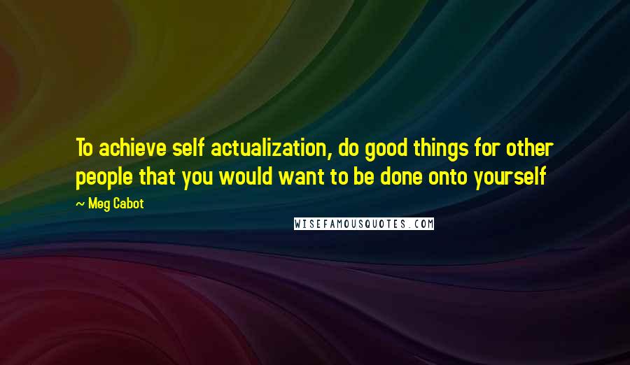 Meg Cabot Quotes: To achieve self actualization, do good things for other people that you would want to be done onto yourself