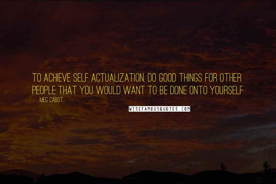 Meg Cabot Quotes: To achieve self actualization, do good things for other people that you would want to be done onto yourself