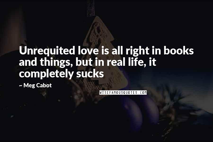 Meg Cabot Quotes: Unrequited love is all right in books and things, but in real life, it completely sucks