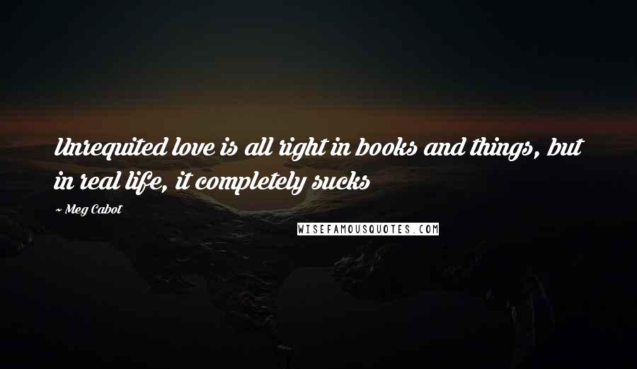 Meg Cabot Quotes: Unrequited love is all right in books and things, but in real life, it completely sucks