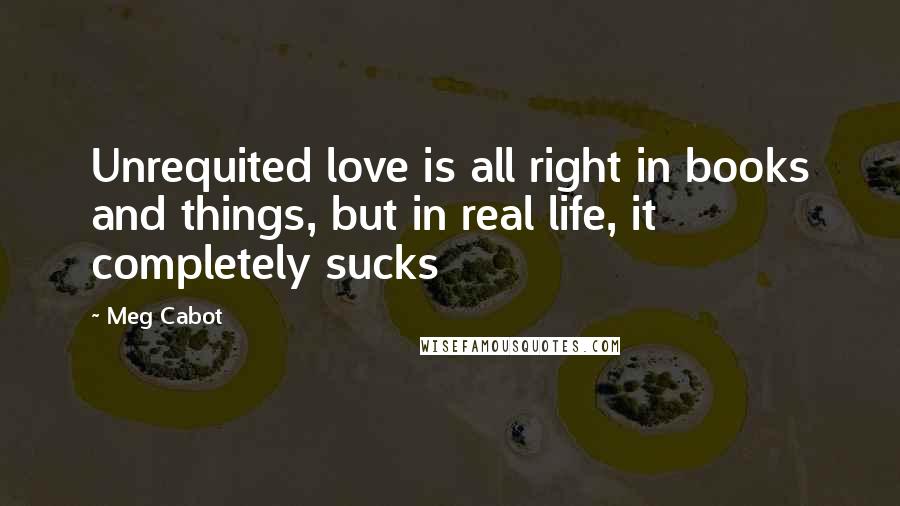 Meg Cabot Quotes: Unrequited love is all right in books and things, but in real life, it completely sucks