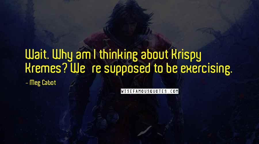 Meg Cabot Quotes: Wait. Why am I thinking about Krispy Kremes? We're supposed to be exercising.
