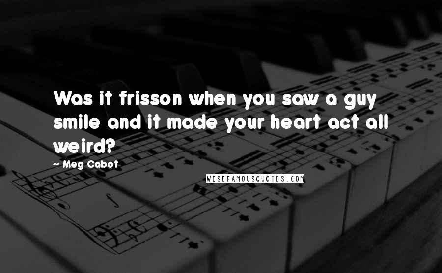 Meg Cabot Quotes: Was it frisson when you saw a guy smile and it made your heart act all weird?