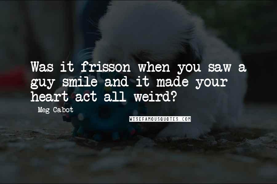 Meg Cabot Quotes: Was it frisson when you saw a guy smile and it made your heart act all weird?