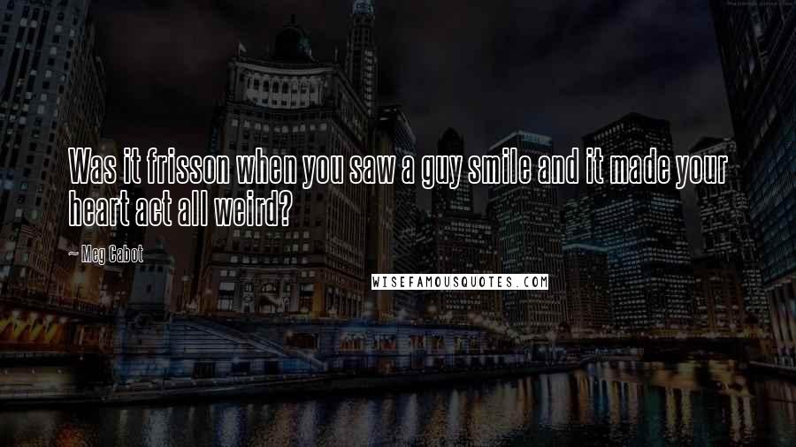 Meg Cabot Quotes: Was it frisson when you saw a guy smile and it made your heart act all weird?