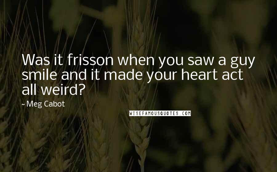 Meg Cabot Quotes: Was it frisson when you saw a guy smile and it made your heart act all weird?