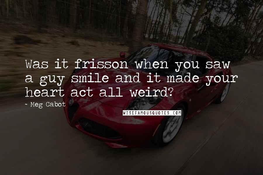 Meg Cabot Quotes: Was it frisson when you saw a guy smile and it made your heart act all weird?