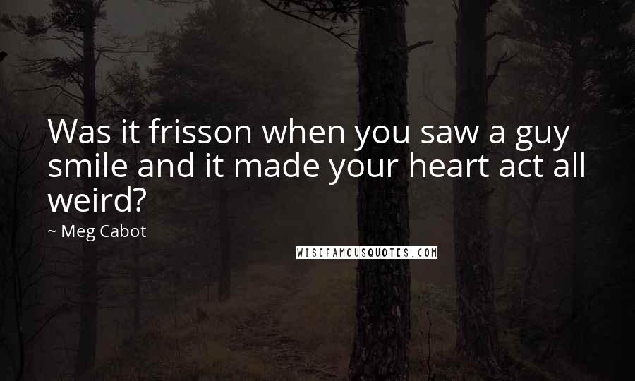 Meg Cabot Quotes: Was it frisson when you saw a guy smile and it made your heart act all weird?