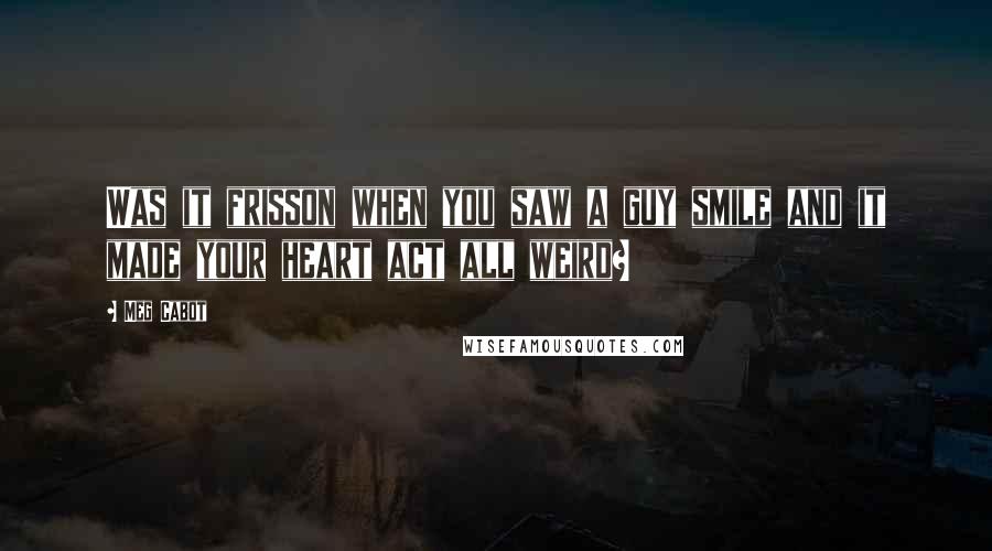 Meg Cabot Quotes: Was it frisson when you saw a guy smile and it made your heart act all weird?