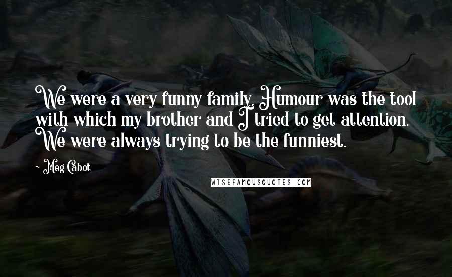 Meg Cabot Quotes: We were a very funny family. Humour was the tool with which my brother and I tried to get attention. We were always trying to be the funniest.