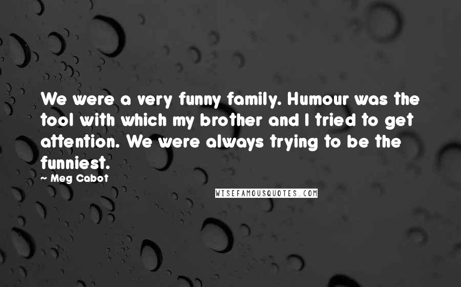 Meg Cabot Quotes: We were a very funny family. Humour was the tool with which my brother and I tried to get attention. We were always trying to be the funniest.