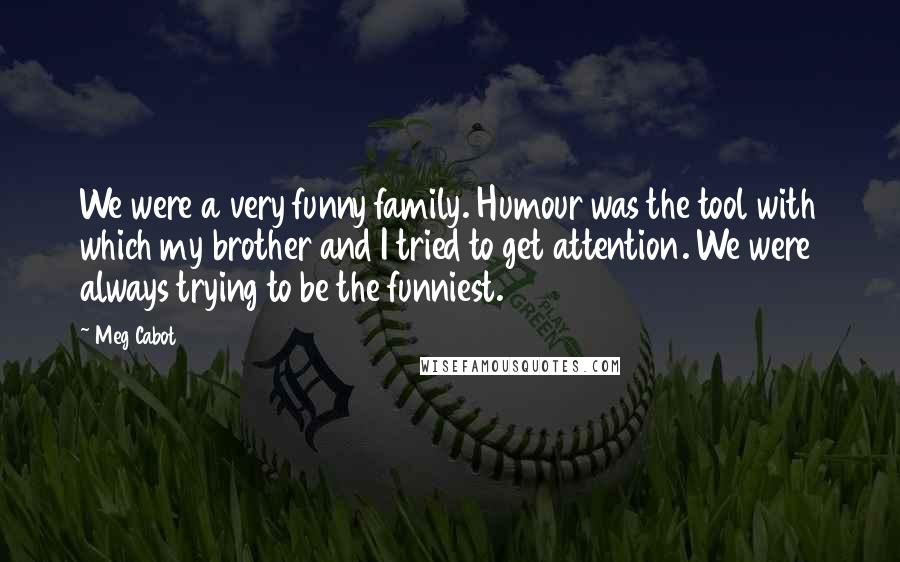 Meg Cabot Quotes: We were a very funny family. Humour was the tool with which my brother and I tried to get attention. We were always trying to be the funniest.