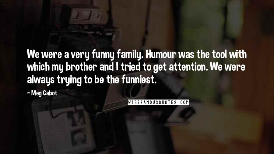 Meg Cabot Quotes: We were a very funny family. Humour was the tool with which my brother and I tried to get attention. We were always trying to be the funniest.